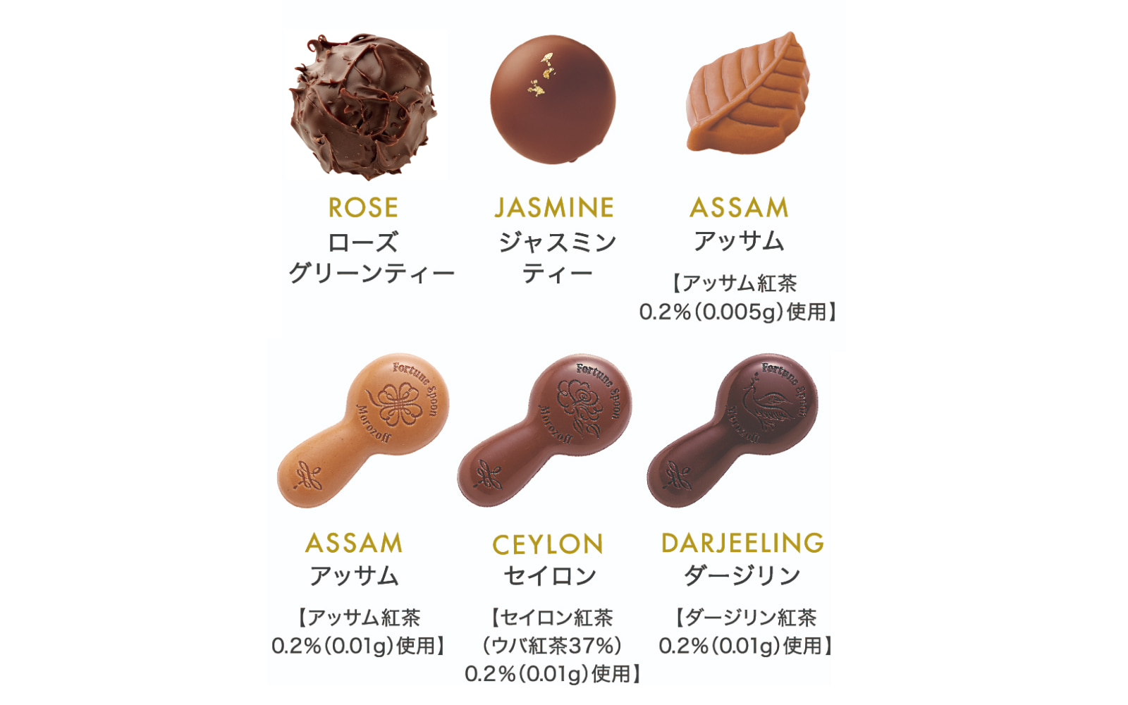 ROSE（ローズグリーンティー） JASMINE（ジャスミンティー） ASSAM（アッサム）［アッサム紅茶0.2％（0.005g）使用］ ASSAM（アッサム）［アッサム紅茶0.2％（0.01g）使用］
              CEYLON（セイロン）［セイロン紅茶（ウバ紅茶37％）0.2％（0.01g）使用］ DARJEELING（ダージリン）［ダージリン紅茶0.2％（0.01g）使用］